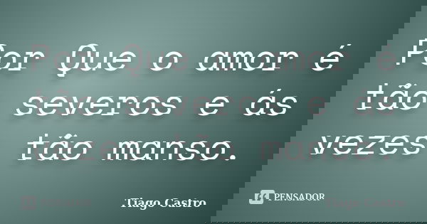 Por Que o amor é tão severos e ás vezes tão manso.... Frase de Tiago Castro.