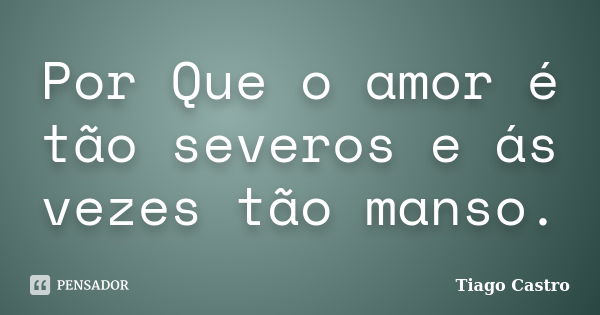 Por Que o amor é tão severos e ás vezes tão manso.... Frase de Tiago Castro.