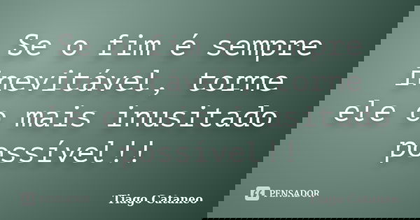 Se o fim é sempre inevitável, torne ele o mais inusitado possível!!... Frase de Tiago Cataneo.