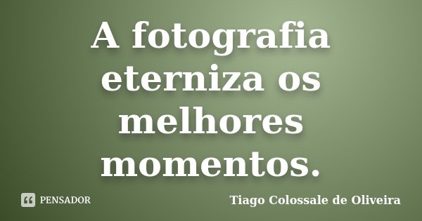 A fotografia eterniza os melhores momentos.... Frase de Tiago Colossale de Oliveira.