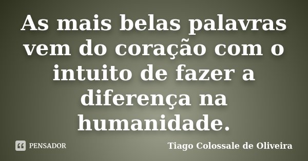 As mais belas palavras vem do coração com o intuito de fazer a diferença na humanidade.... Frase de Tiago Colossale de Oliveira.