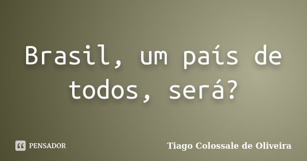 Brasil, um país de todos, será?... Frase de Tiago Colossale de Oliveira.