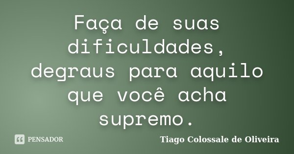 Faça de suas dificuldades, degraus para aquilo que você acha supremo.... Frase de Tiago Colossale de Oliveira.