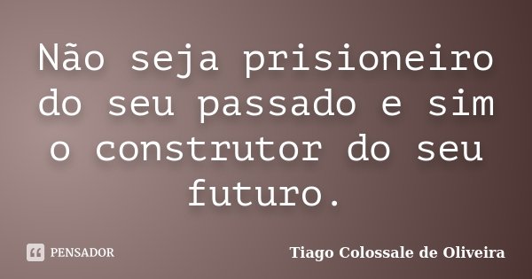 Não seja prisioneiro do seu passado e sim o construtor do seu futuro.... Frase de Tiago Colossale de Oliveira.