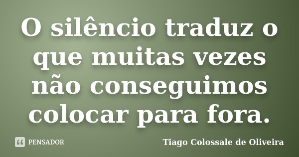 O silêncio traduz o que muitas vezes não conseguimos colocar para fora.... Frase de Tiago Colossale de Oliveira.