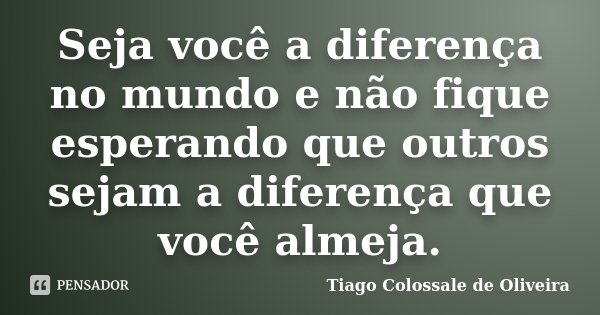 Seja você a diferença no mundo e não fique esperando que outros sejam a diferença que você almeja.... Frase de Tiago Colossale de Oliveira.