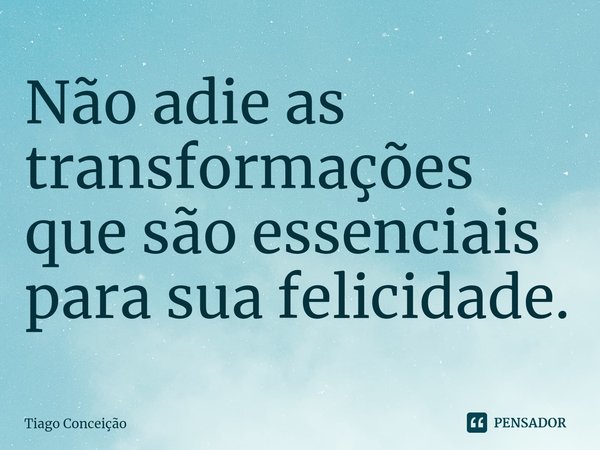 ⁠Não adie as transformações que são essenciais para suafelicidade.... Frase de Tiago Conceição.