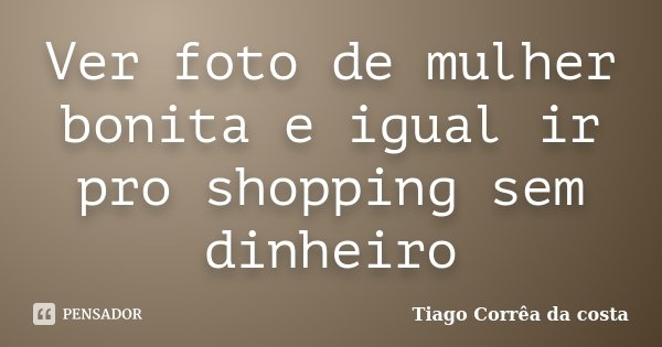 Ver foto de mulher bonita e igual ir pro shopping sem dinheiro... Frase de Tiago Corrêa da costa.