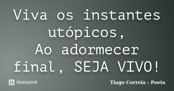 Viva os instantes utópicos, Ao adormecer final, SEJA VIVO!... Frase de Tiago Correia - Poeta.