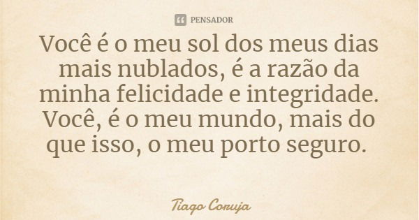 Você é o meu sol dos meus dias mais nublados, é a razão da minha felicidade e integridade. Você, é o meu mundo, mais do que isso, o meu porto seguro.... Frase de Tiago Coruja.