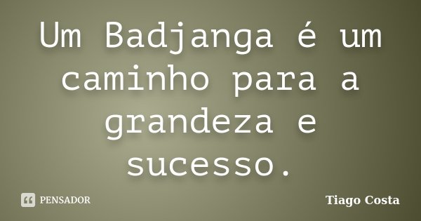 Um Badjanga é um caminho para a grandeza e sucesso.... Frase de Tiago Costa.