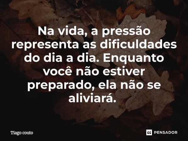 Na vida, a pressão representa as dificuldades do dia a dia. Enquanto você não estiver preparado, ela não se aliviará. ⁠... Frase de Tiago couto.