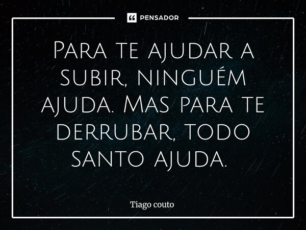 Para te ajudar a subir, ninguém ajuda. Mas para te derrubar, todo santo ajuda. ⁠... Frase de Tiago couto.