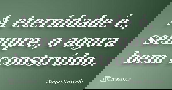 A eternidade é, sempre, o agora bem construído.... Frase de Tiago Curralo.