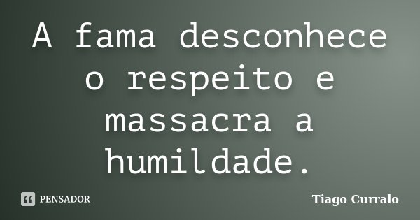 A fama desconhece o respeito e massacra a humildade.... Frase de Tiago Curralo.
