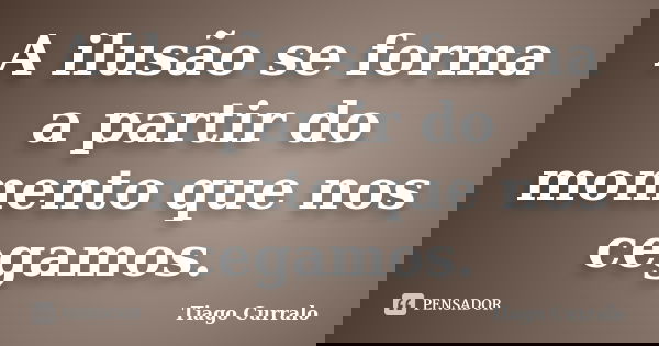 A ilusão se forma a partir do momento que nos cegamos.... Frase de Tiago Curralo.