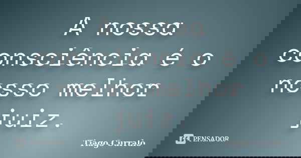 A nossa consciência é o nosso melhor juiz.... Frase de Tiago Curralo.