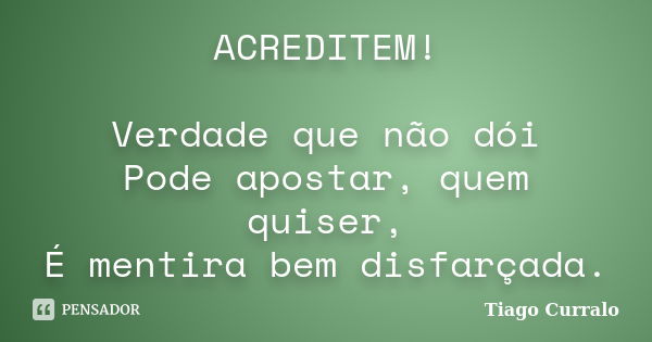 ACREDITEM! Verdade que não dói Pode apostar, quem quiser, É mentira bem disfarçada.... Frase de Tiago Curralo.