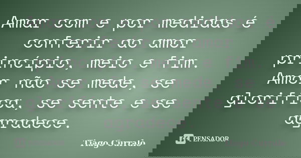 Amar com e por medidas é conferir ao amor princípio, meio e fim. Amor não se mede, se glorifica, se sente e se agradece.... Frase de Tiago Curralo.