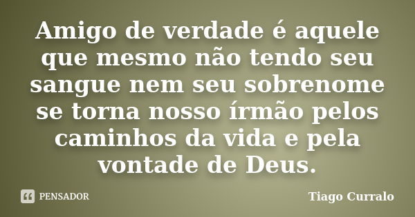 Amigo de verdade é aquele que mesmo não tendo seu sangue nem seu sobrenome se torna nosso írmão pelos caminhos da vida e pela vontade de Deus.... Frase de Tiago Curralo.