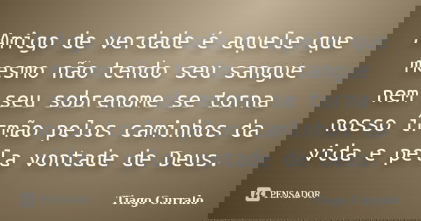 Amigo de verdade é aquele que mesmo não tendo seu sangue nem seu sobrenome se torna nosso írmão pelos caminhos da vida e pela vontade de Deus.... Frase de Tiago Curralo.