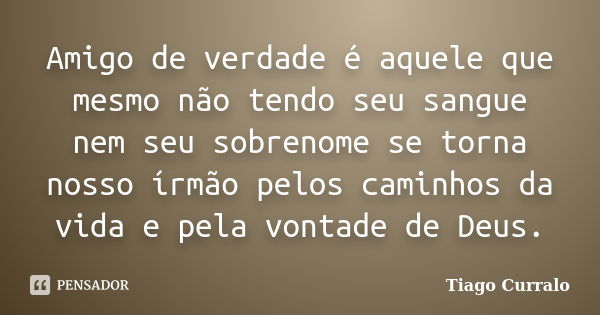 Amigo de verdade é aquele que mesmo não tendo seu sangue nem seu sobrenome se torna nosso írmão pelos caminhos da vida e pela vontade de Deus.... Frase de Tiago Curralo.