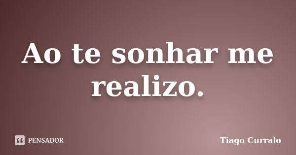 Ao te sonhar me realizo.... Frase de Tiago Curralo.