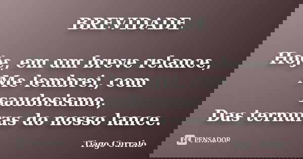 BREVIDADE Hoje, em um breve relance, Me lembrei, com saudosismo, Das ternuras do nosso lance.... Frase de Tiago Curralo.