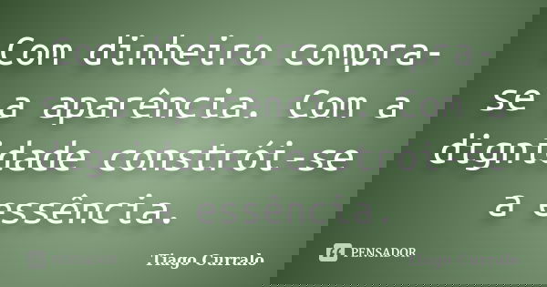 Com dinheiro compra-se a aparência. Com a dignidade constrói-se a essência.... Frase de Tiago Curralo.