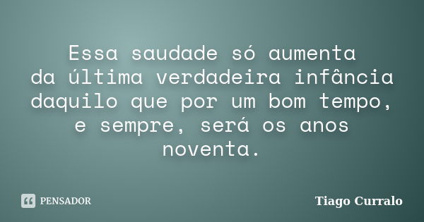 Essa saudade só aumenta da última verdadeira infância daquilo que por um bom tempo, e sempre, será os anos noventa.... Frase de Tiago Curralo.