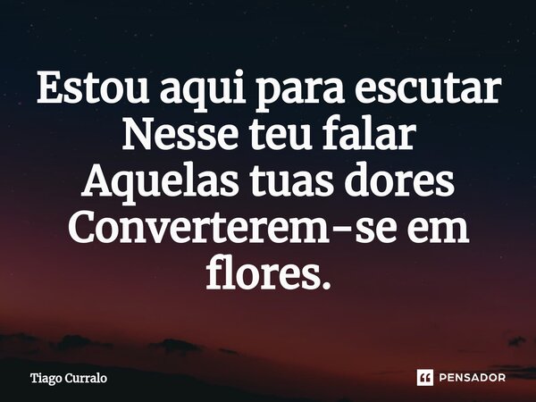 ⁠Estou aqui para escutar Nesse teu falar Aquelas tuas dores Converterem-se em flores.... Frase de Tiago Curralo.