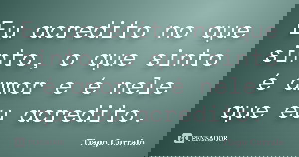 Eu acredito no que sinto, o que sinto é amor e é nele que eu acredito.... Frase de Tiago Curralo.
