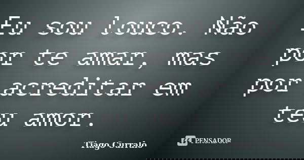 Eu sou louco. Não por te amar, mas por acreditar em teu amor.... Frase de Tiago Curralo.