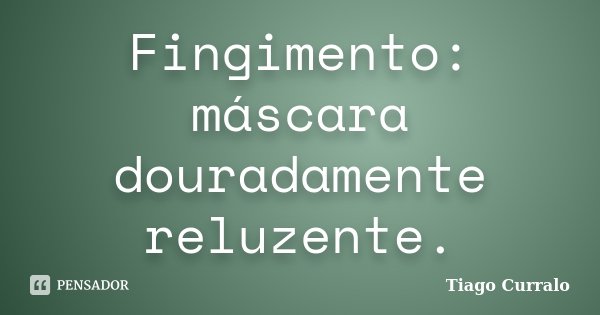 Fingimento: máscara douradamente reluzente.... Frase de Tiago Curralo.