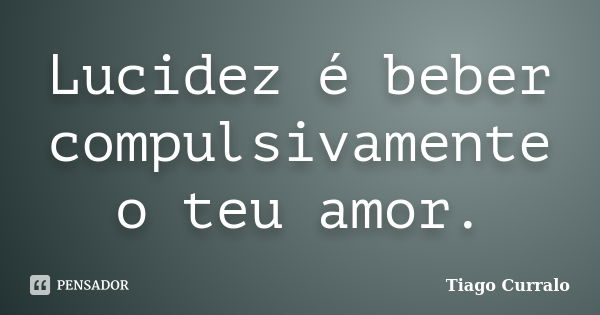 Lucidez é beber compulsivamente o teu amor.... Frase de Tiago Curralo.