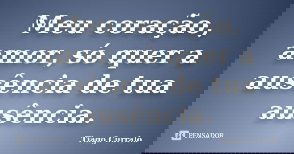 Meu coração, amor, só quer a ausência de tua ausência.... Frase de Tiago Curralo.