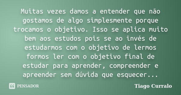 Muitas vezes damos a entender que não gostamos de algo simplesmente porque trocamos o objetivo. Isso se aplica muito bem aos estudos pois se ao invés de estudar... Frase de Tiago Curralo.