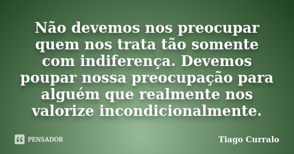 Não devemos nos preocupar quem nos trata tão somente com indiferença. Devemos poupar nossa preocupação para alguém que realmente nos valorize incondicionalmente... Frase de Tiago Curralo.