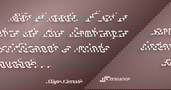 Não é nada. É só a sombra da tua lembrança intensificando a minha saudade...... Frase de Tiago Curralo.