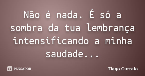 Não é nada. É só a sombra da tua lembrança intensificando a minha saudade...... Frase de Tiago Curralo.