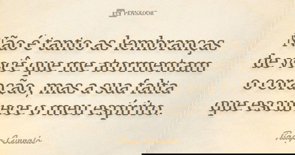 Não é tanto as lembranças de você que me atormentam o coração, mas a sua falta que escurece o meu espírito.... Frase de Tiago Curralo.