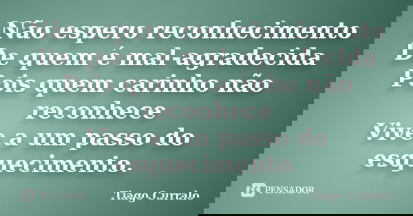 Não espero reconhecimento De quem é mal-agradecida Pois quem carinho não reconhece Vive a um passo do esquecimento.... Frase de Tiago Curralo.
