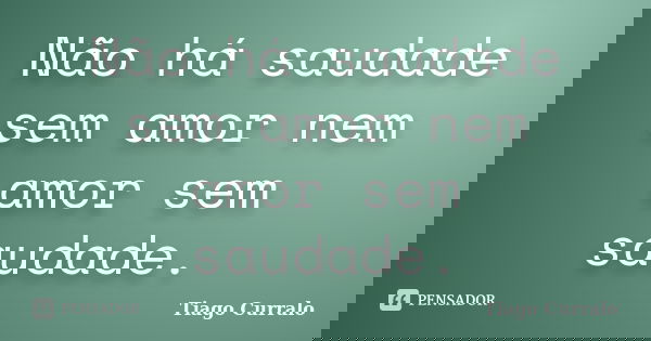 Não há saudade sem amor nem amor sem saudade.... Frase de Tiago Curralo.