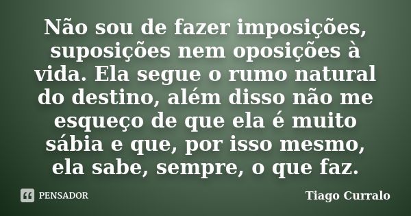 Não sou de fazer imposições, suposições nem oposições à vida. Ela segue o rumo natural do destino, além disso não me esqueço de que ela é muito sábia e que, por... Frase de Tiago Curralo.