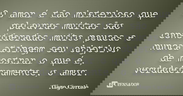 O amor é tão misterioso que palavras muitas são consideradas muito poucas e nunca atingem seu objetivo de mostrar o que é, verdadeiramente, o amor.... Frase de Tiago Curralo.
