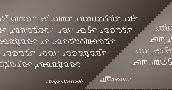 O amor é uma navalha de duas pontas: ou ele corta em pedaços o sofrimento ou ele corta seu coração em múltiplos pedaços.... Frase de Tiago Curralo.