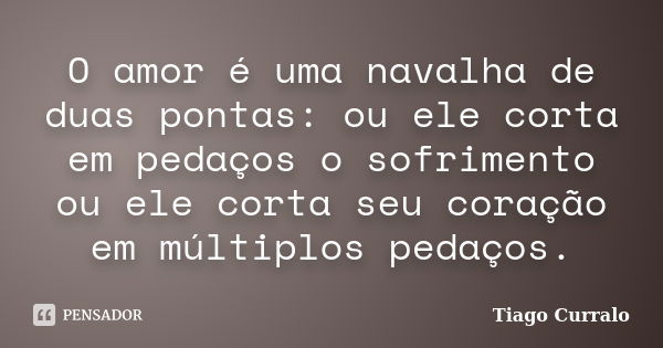 O amor é uma navalha de duas pontas: ou ele corta em pedaços o sofrimento ou ele corta seu coração em múltiplos pedaços.... Frase de Tiago Curralo.