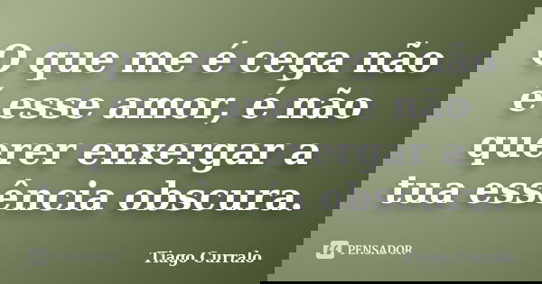 O que me é cega não é esse amor, é não querer enxergar a tua essência obscura.... Frase de Tiago Curralo.
