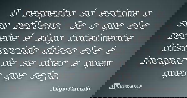 O respeito só estima o seu reflexo. Se o que ele recebe é algo totalmente distorcido disso ele é incapaz de se doar a quem quer que seja.... Frase de Tiago Curralo.