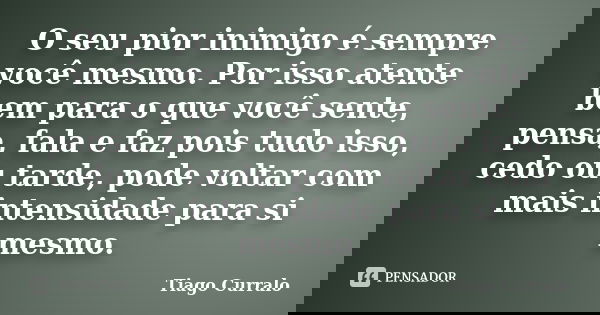 O seu pior inimigo é sempre você mesmo. Por isso atente bem para o que você sente, pensa, fala e faz pois tudo isso, cedo ou tarde, pode voltar com mais intensi... Frase de Tiago Curralo.